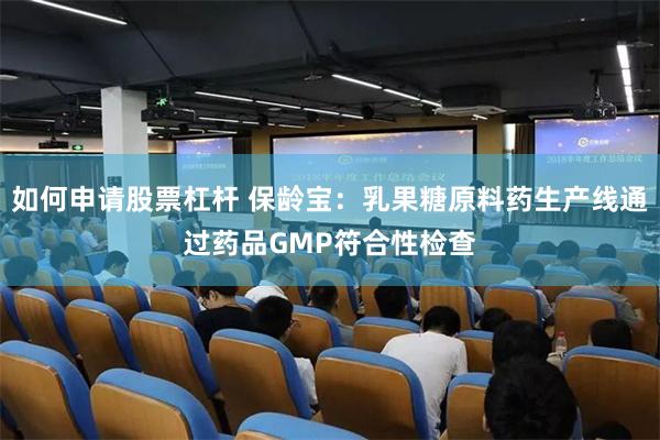 如何申请股票杠杆 保龄宝：乳果糖原料药生产线通过药品GMP符合性检查