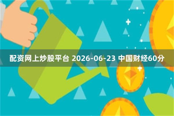 配资网上炒股平台 2026-06-23 中国财经60分