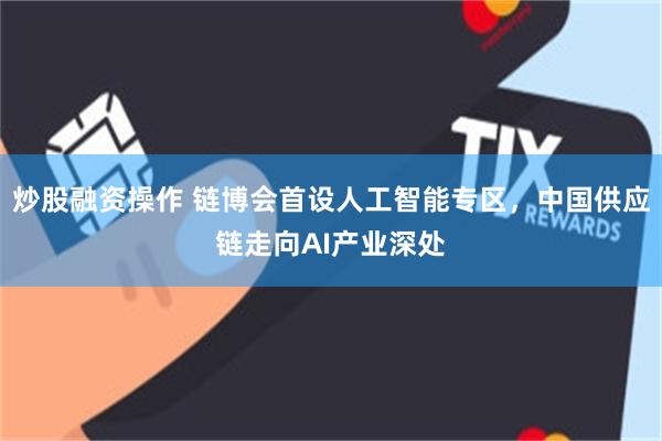 炒股融资操作 链博会首设人工智能专区，中国供应链走向AI产业深处