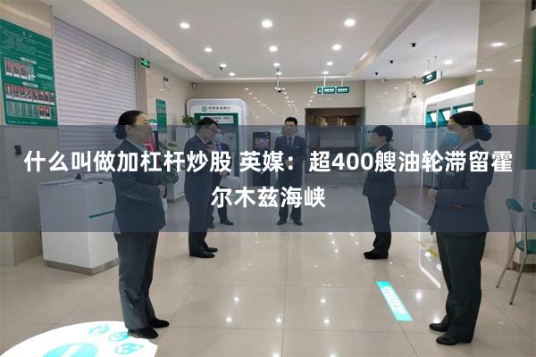 什么叫做加杠杆炒股 英媒:超400艘油轮滞留霍尔木兹海峡