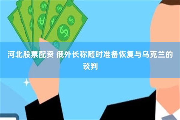河北股票配资 俄外长称随时准备恢复与乌克兰的谈判