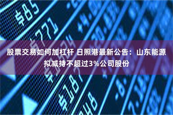股票交易如何加杠杆 日照港最新公告：山东能源拟减持不超过3%公司股份