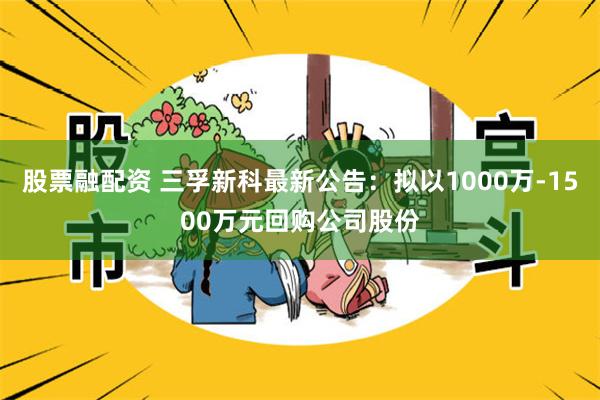 股票融配资 三孚新科最新公告：拟以1000万-1500万元回购公司股份