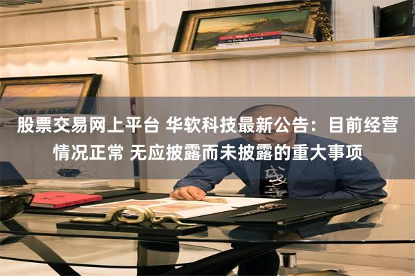 股票交易网上平台 华软科技最新公告：目前经营情况正常 无应披露而未披露的重大事项