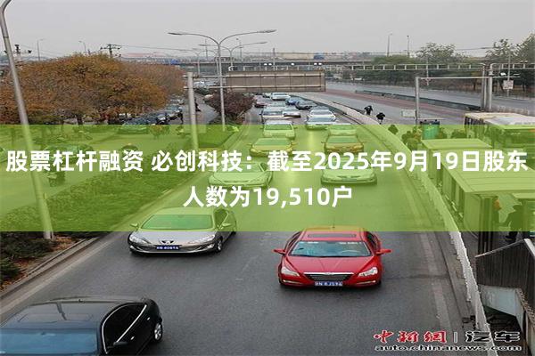 股票杠杆融资 必创科技：截至2025年9月19日股东人数为19,510户