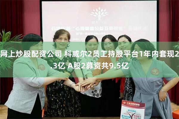 网上炒股配资公司 科威尔2员工持股平台1年内套现2.3亿 A股2募资共9.5亿