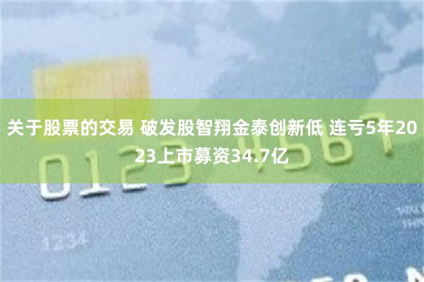 关于股票的交易 破发股智翔金泰创新低 连亏5年2023上市募资34.7亿