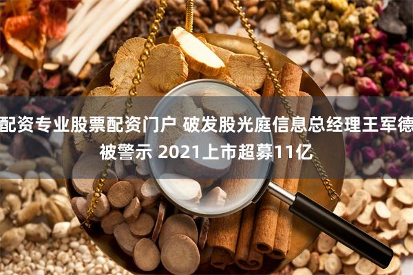 配资专业股票配资门户 破发股光庭信息总经理王军德被警示 2021上市超募11亿