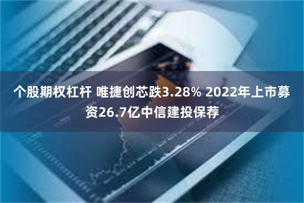 个股期权杠杆 唯捷创芯跌3.28% 2022年上市募资26.7亿中信建投保荐