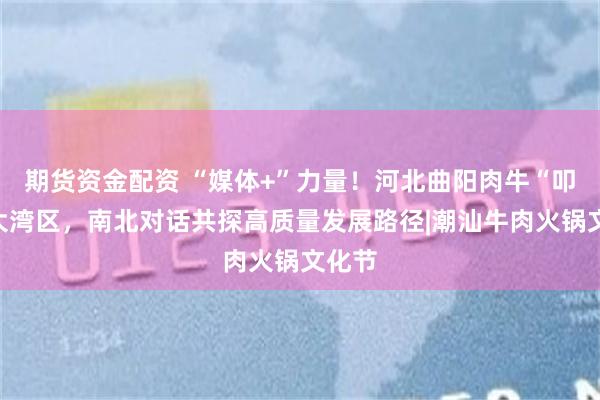 期货资金配资 “媒体+”力量！河北曲阳肉牛“叩门”大湾区，南北对话共探高质量发展路径|潮汕牛肉火锅文化节