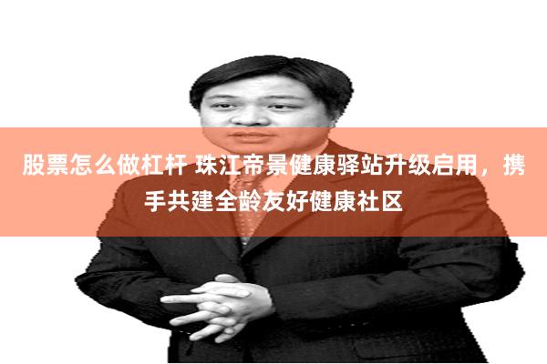 股票怎么做杠杆 珠江帝景健康驿站升级启用，携手共建全龄友好健康社区