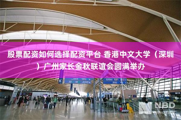 股票配资如何选择配资平台 香港中文大学（深圳）广州家长金秋联谊会圆满举办