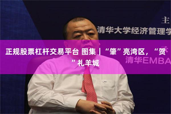 正规股票杠杆交易平台 图集｜“肇”亮湾区，“贺”礼羊城
