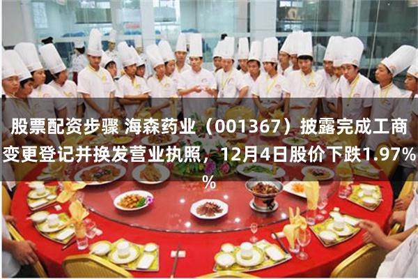 股票配资步骤 海森药业（001367）披露完成工商变更登记并换发营业执照，12月4日股价下跌1.97%