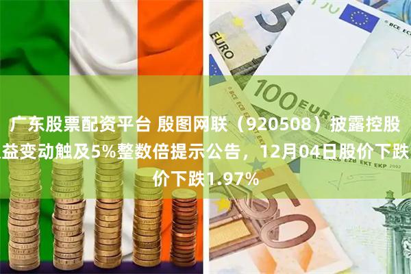 广东股票配资平台 殷图网联（920508）披露控股股东权益变动触及5%整数倍提示公告，12月04日股价下跌1.97%