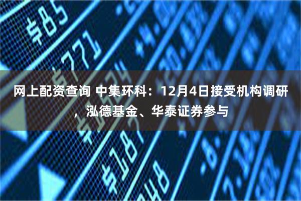 网上配资查询 中集环科：12月4日接受机构调研，泓德基金、华泰证券参与