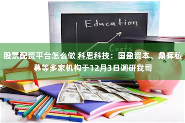 股票配资平台怎么做 科思科技：国盈资本、鼎晖私募等多家机构于12月3日调研我司