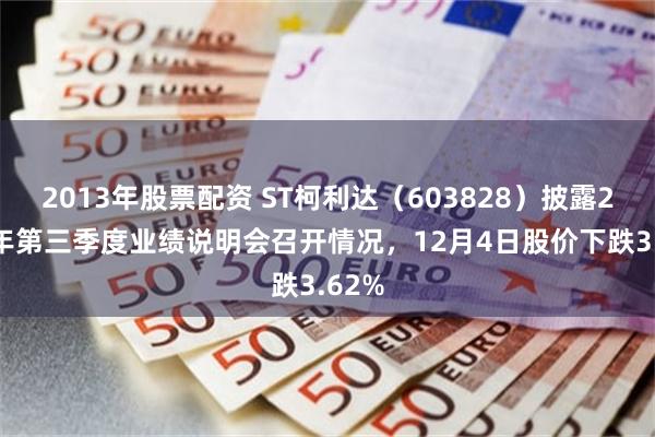 2013年股票配资 ST柯利达（603828）披露2025年第三季度业绩说明会召开情况，12月4日股价下跌3.62%