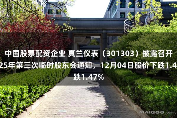 中国股票配资企业 真兰仪表（301303）披露召开2025年第三次临时股东会通知，12月04日股价下跌1.47%