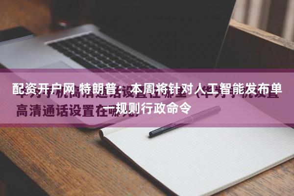 配资开户网 特朗普：本周将针对人工智能发布单一规则行政命令