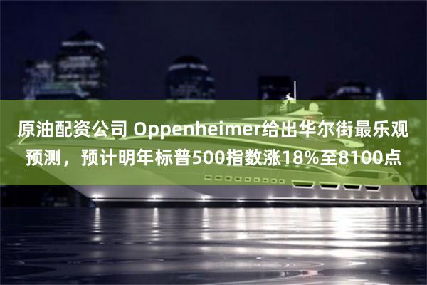 原油配资公司 Oppenheimer给出华尔街最乐观预测，预计明年标普500指数涨18%至8100点