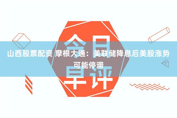 山西股票配资 摩根大通：美联储降息后美股涨势可能停滞