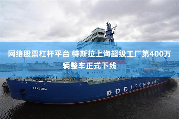网络股票杠杆平台 特斯拉上海超级工厂第400万辆整车正式下线