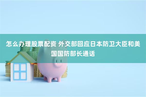 怎么办理股票配资 外交部回应日本防卫大臣和美国国防部长通话