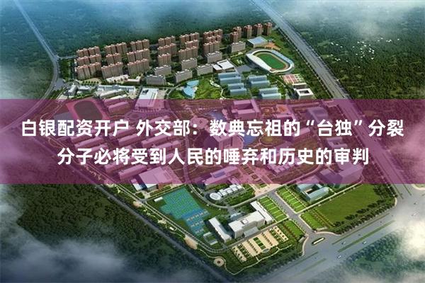 白银配资开户 外交部：数典忘祖的“台独”分裂分子必将受到人民的唾弃和历史的审判