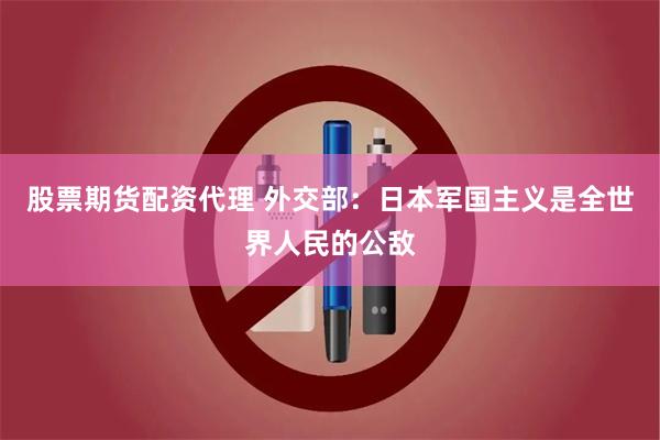 股票期货配资代理 外交部：日本军国主义是全世界人民的公敌