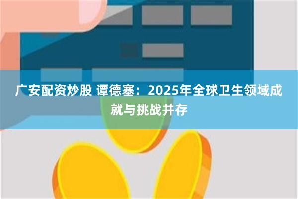 广安配资炒股 谭德塞：2025年全球卫生领域成就与挑战并存