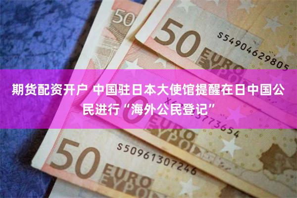 期货配资开户 中国驻日本大使馆提醒在日中国公民进行“海外公民登记”