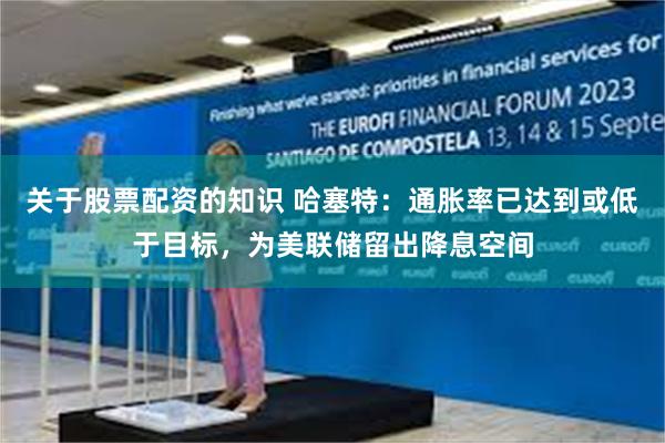 关于股票配资的知识 哈塞特：通胀率已达到或低于目标，为美联储留出降息空间