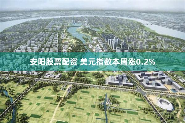 安阳股票配资 美元指数本周涨0.2%
