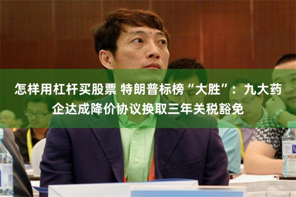 怎样用杠杆买股票 特朗普标榜“大胜”：九大药企达成降价协议换取三年关税豁免