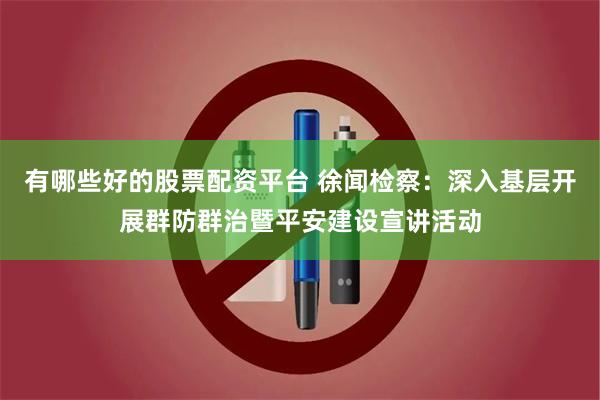 有哪些好的股票配资平台 徐闻检察：深入基层开展群防群治暨平安建设宣讲活动