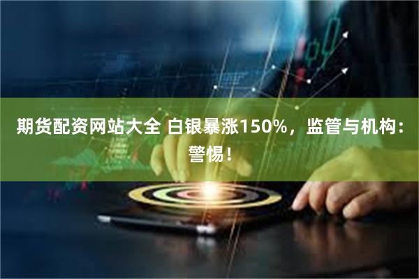 期货配资网站大全 白银暴涨150%，监管与机构：警惕！
