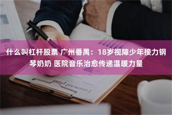 什么叫杠杆股票 广州番禺：18岁视障少年接力钢琴奶奶 医院音乐治愈传递温暖力量