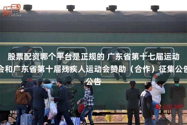 股票配资哪个平台是正规的 广东省第十七届运动会和广东省第十届残疾人运动会赞助（合作）征集公告
