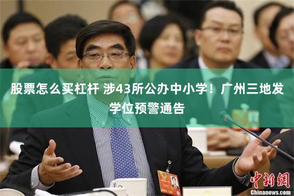 股票怎么买杠杆 涉43所公办中小学！广州三地发学位预警通告