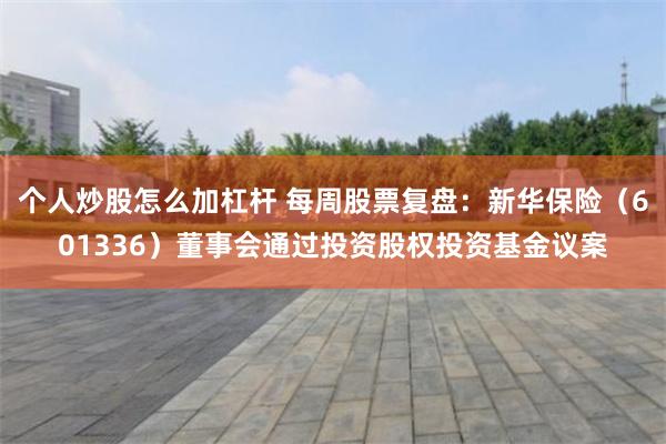 个人炒股怎么加杠杆 每周股票复盘:新华保险(601336)董事会通过投资股权投资基金议案