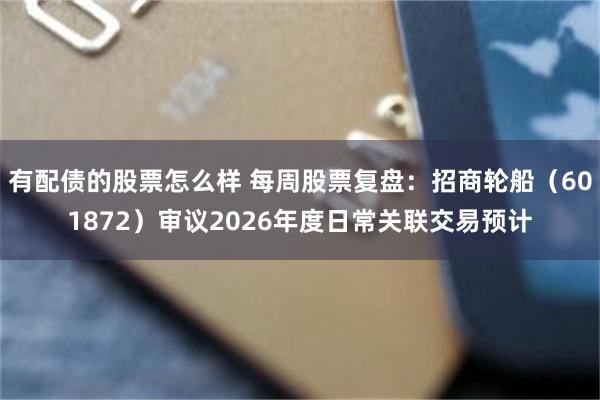 有配债的股票怎么样 每周股票复盘：招商轮船（601872）审议2026年度日常关联交易预计