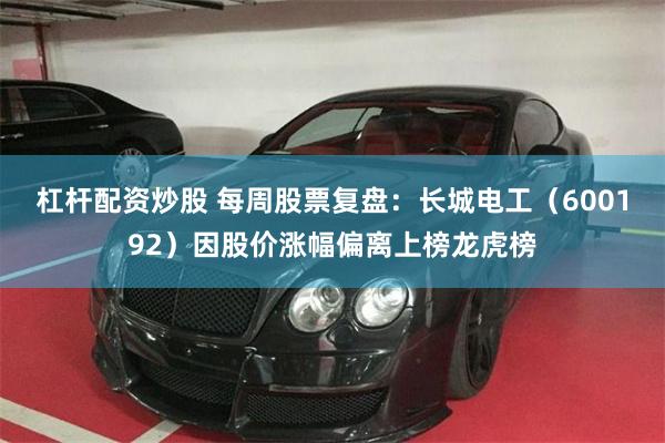 杠杆配资炒股 每周股票复盘：长城电工（600192）因股价涨幅偏离上榜龙虎榜