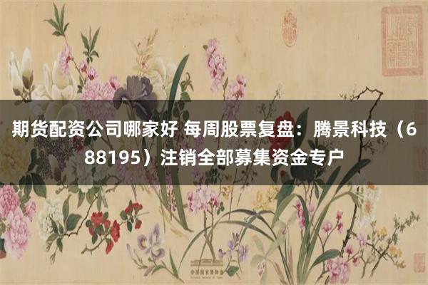 期货配资公司哪家好 每周股票复盘:腾景科技(688195)注销全部募集资金专户