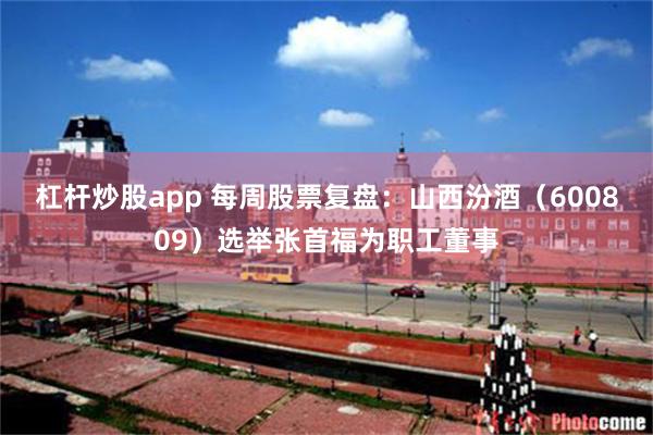 杠杆炒股app 每周股票复盘：山西汾酒（600809）选举张首福为职工董事