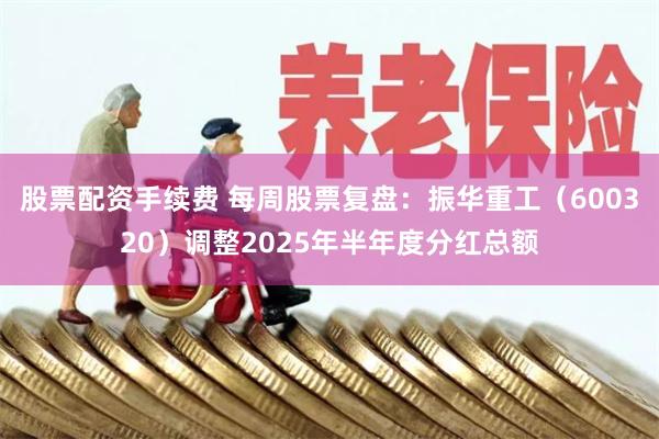 股票配资手续费 每周股票复盘：振华重工（600320）调整2025年半年度分红总额