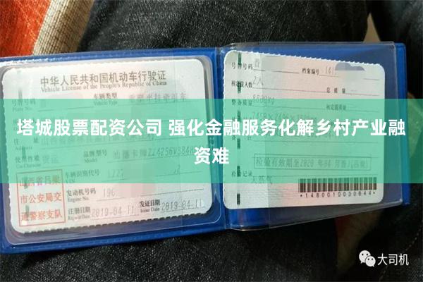 塔城股票配资公司 强化金融服务化解乡村产业融资难