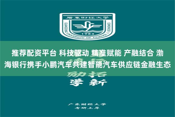 推荐配资平台 科技驱动 精准赋能 产融结合 渤海银行携手小鹏汽车共建智能汽车供应链金融生态