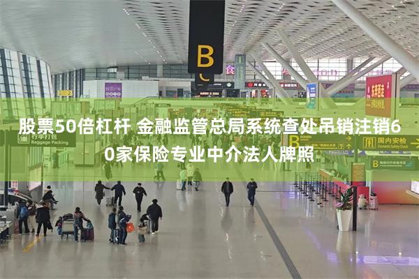 股票50倍杠杆 金融监管总局系统查处吊销注销60家保险专业中介法人牌照