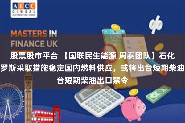 股票股市平台 【国联民生能源 周泰团队】石化日报：俄罗斯采取措施稳定国内燃料供应，或将出台短期柴油出口禁令